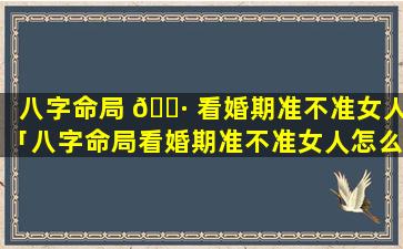 八字命局 🌷 看婚期准不准女人「八字命局看婚期准不准女人怎么看」